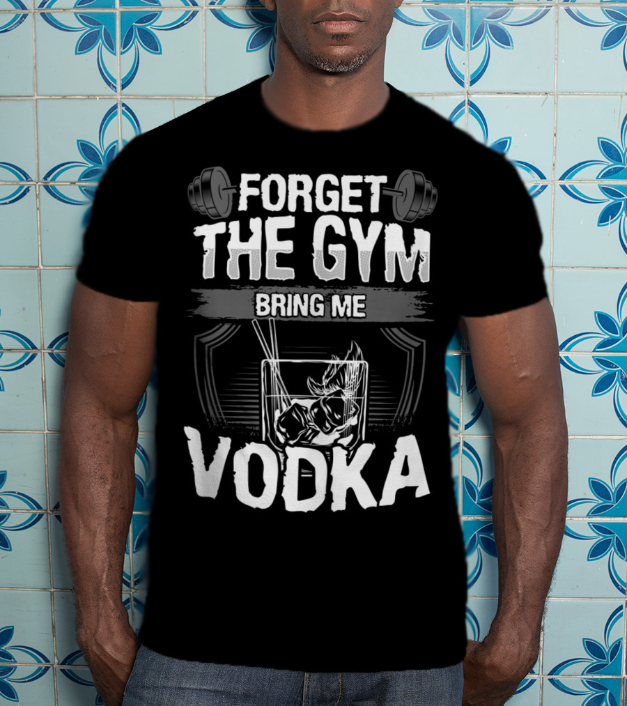 Forget The Gym Bring Me Vodka Barbell And Glass T-Shirt