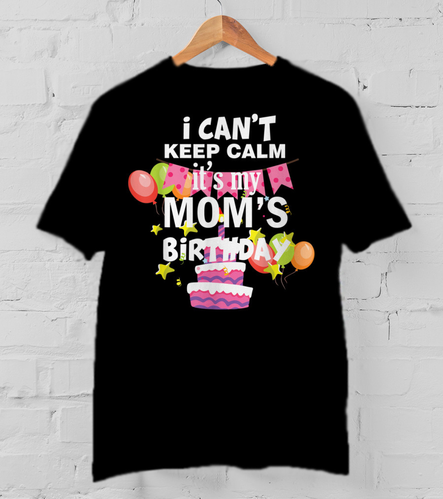 I Can't Keep Calm It's My Mom's Birthday Balloons And Cake T-Shirt