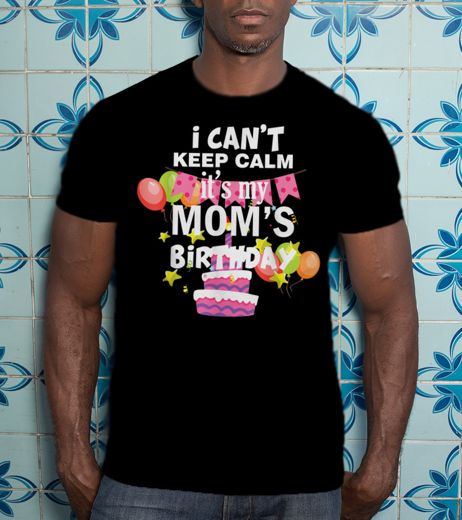 I Can't Keep Calm It's My Mom's Birthday Balloons And Cake T-Shirt