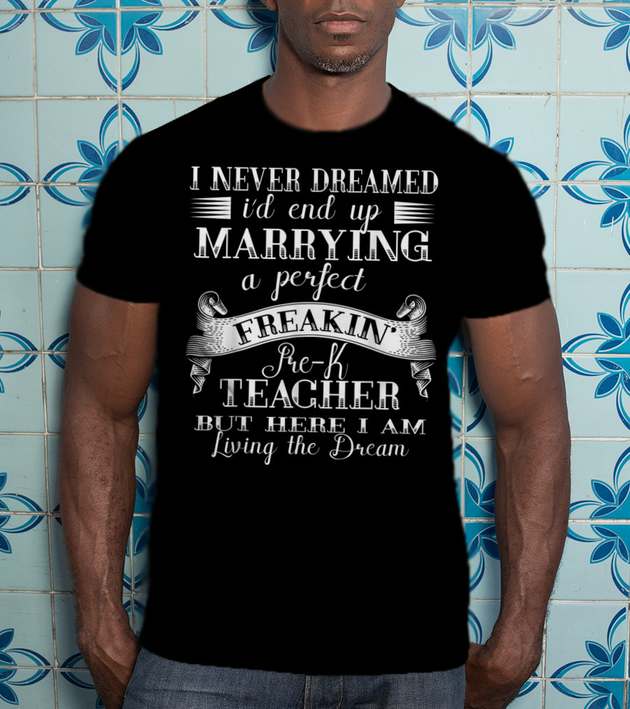 I Never Dreamed I'd End Up Marrying A Perfect Freakin Pre-K Teacher But Here I Am Living The Dream T-Shirt