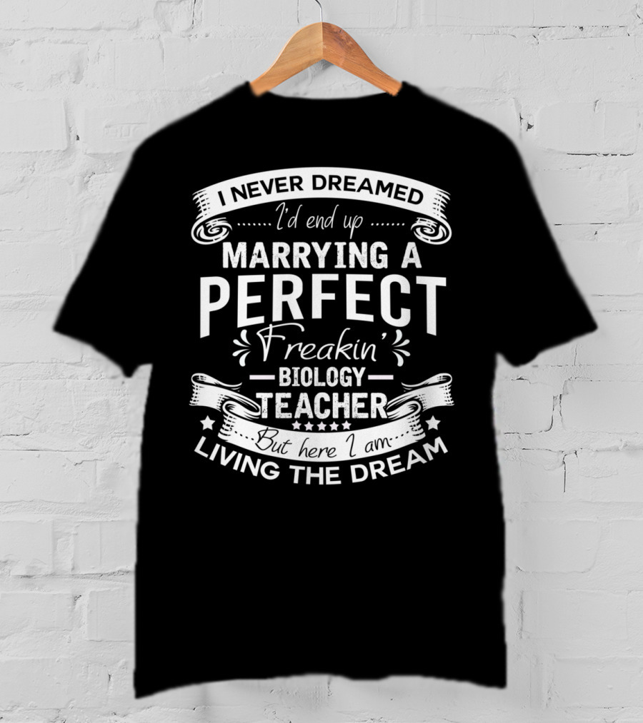 I Never Dreamed I'd End Up Marrying A Perfect Freakin' Biology Teacher But Here I Am Living The Dream T-Shirt