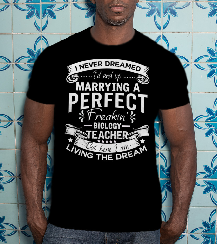 I Never Dreamed I'd End Up Marrying A Perfect Freakin' Biology Teacher But Here I Am Living The Dream T-Shirt
