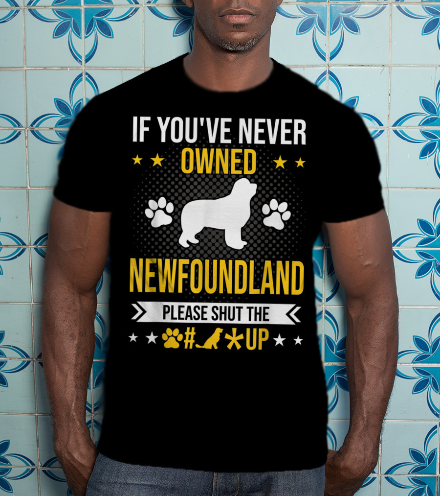 If You've Never Owned Newfoundland Please Shut The #*@ Up T-Shirt
