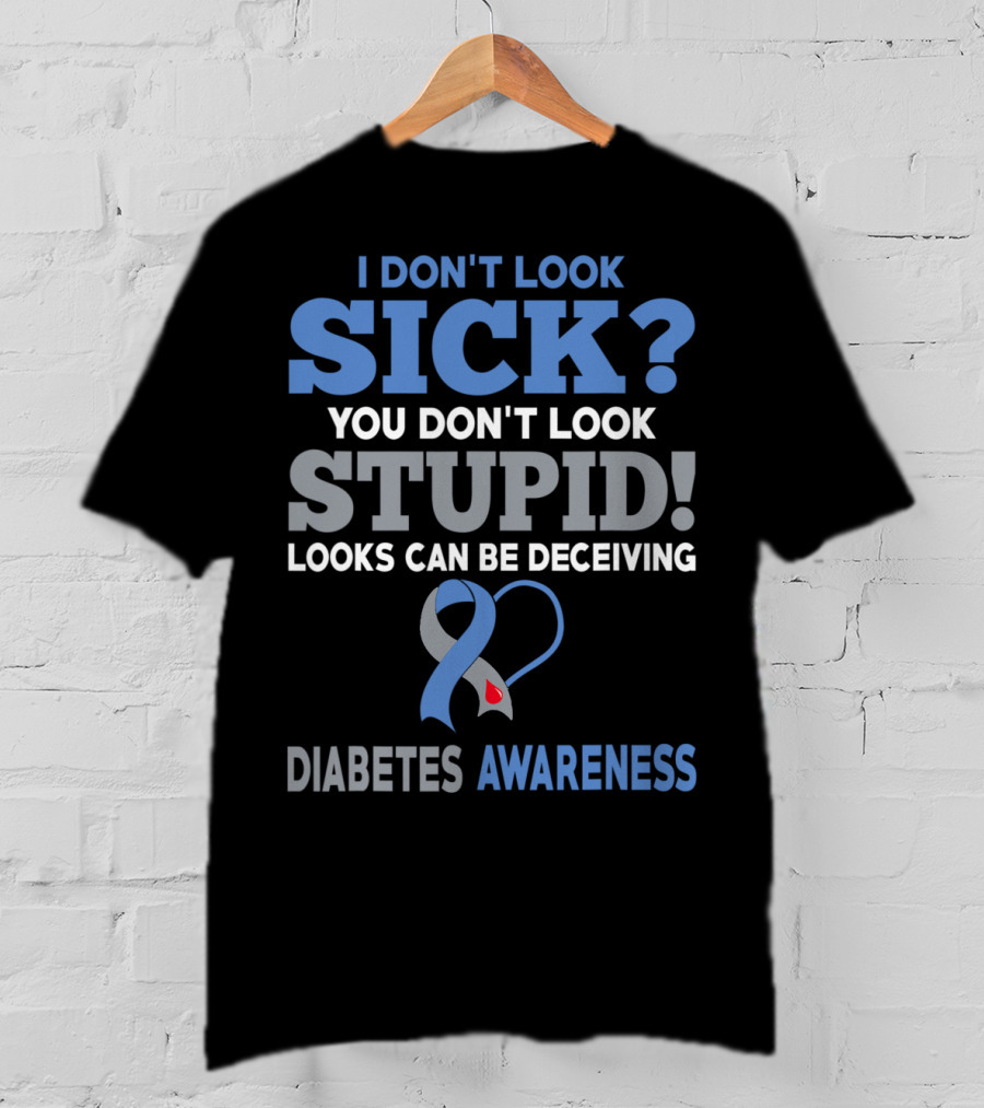 I Don't Look Sick You Don't Look Stupid Looks Can Be Deceiving Diabetes Awareness T-Shirt