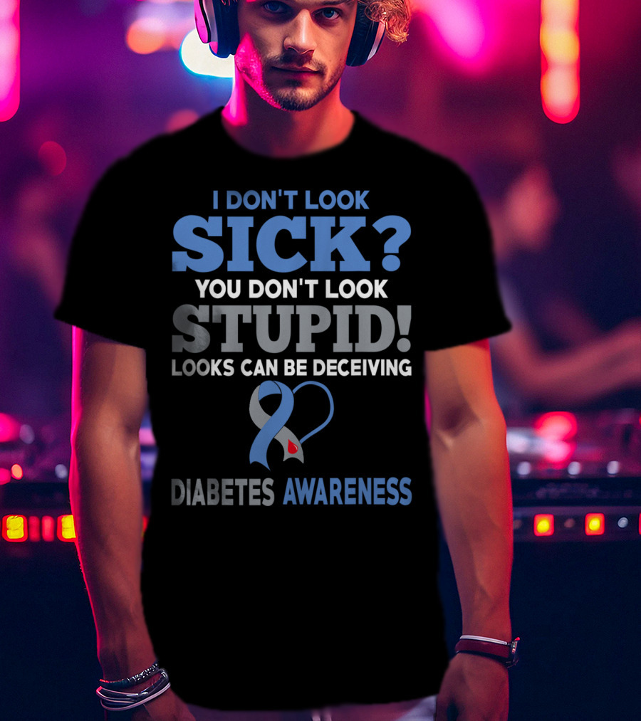 I Don't Look Sick You Don't Look Stupid Looks Can Be Deceiving Diabetes Awareness T-Shirt