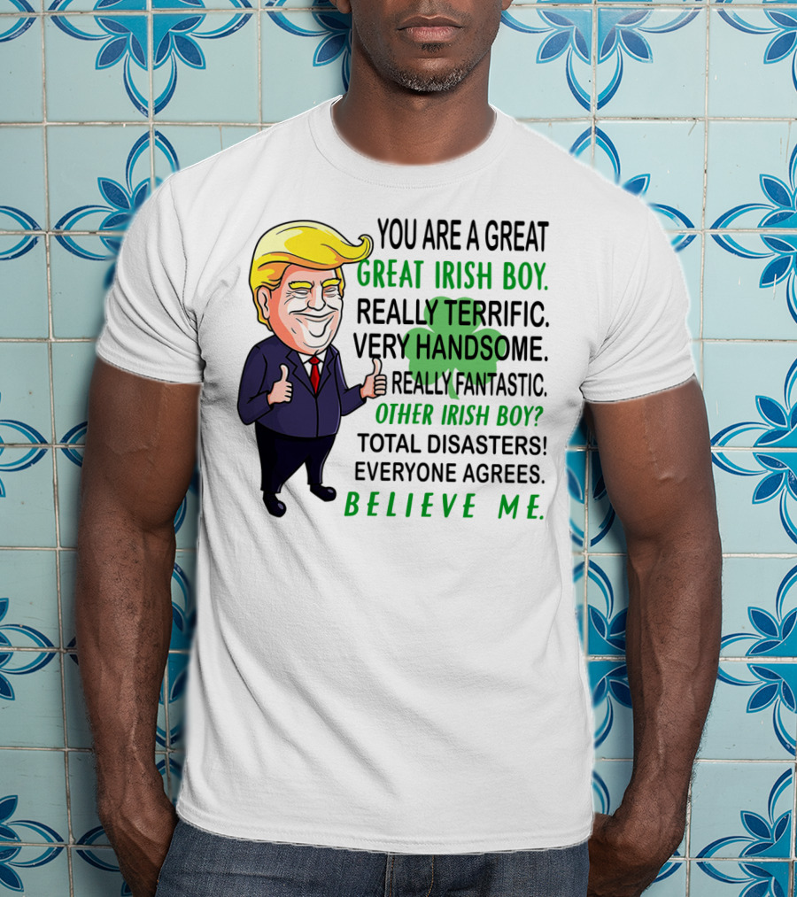 You Are A Great Irish Boy Really Terrific Very Handsome Really Fantastic Other Irish Boy Total Disasters Everyone Agrees Believe ME T-Shirt