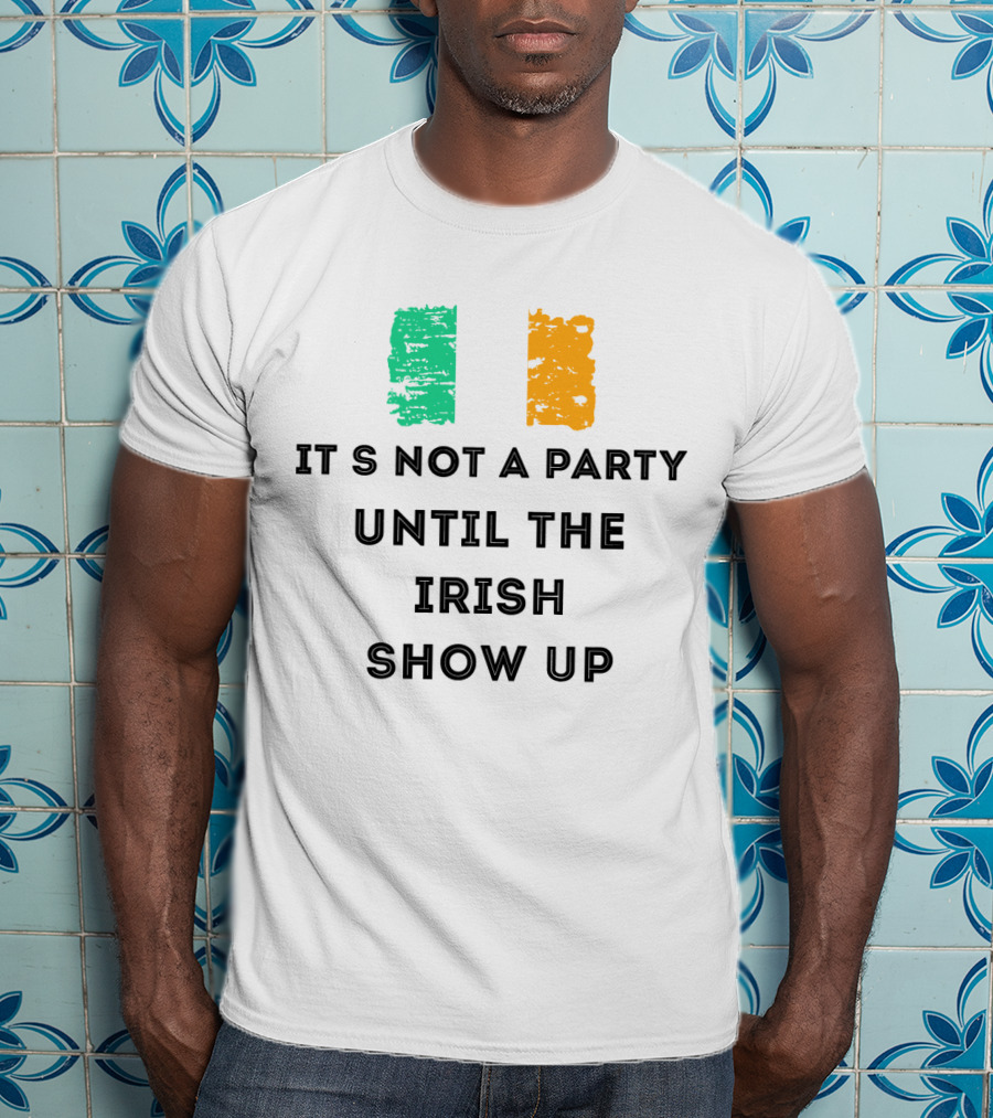 It's Not A Party Until The Irish Show Up With Irish Flag Colors T-Shirt