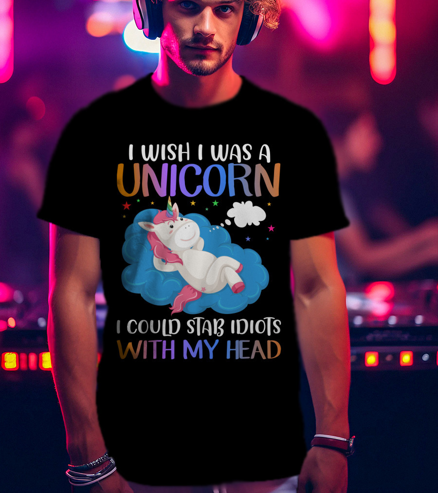 I Wish I Was A Unicorn I Could Stab Idiots With My Head T-Shirt