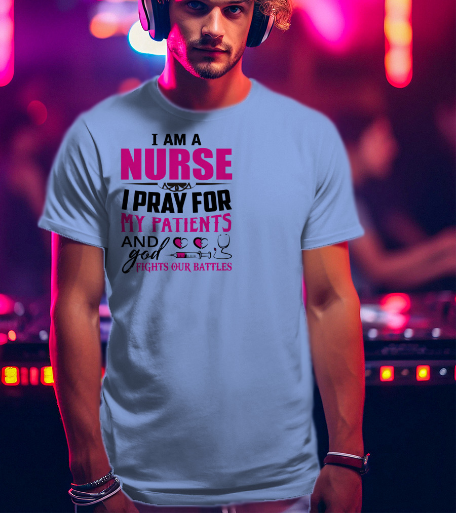 I Am A Nurse I Pray For My Patients And God Fights Our Battles T-Shirt