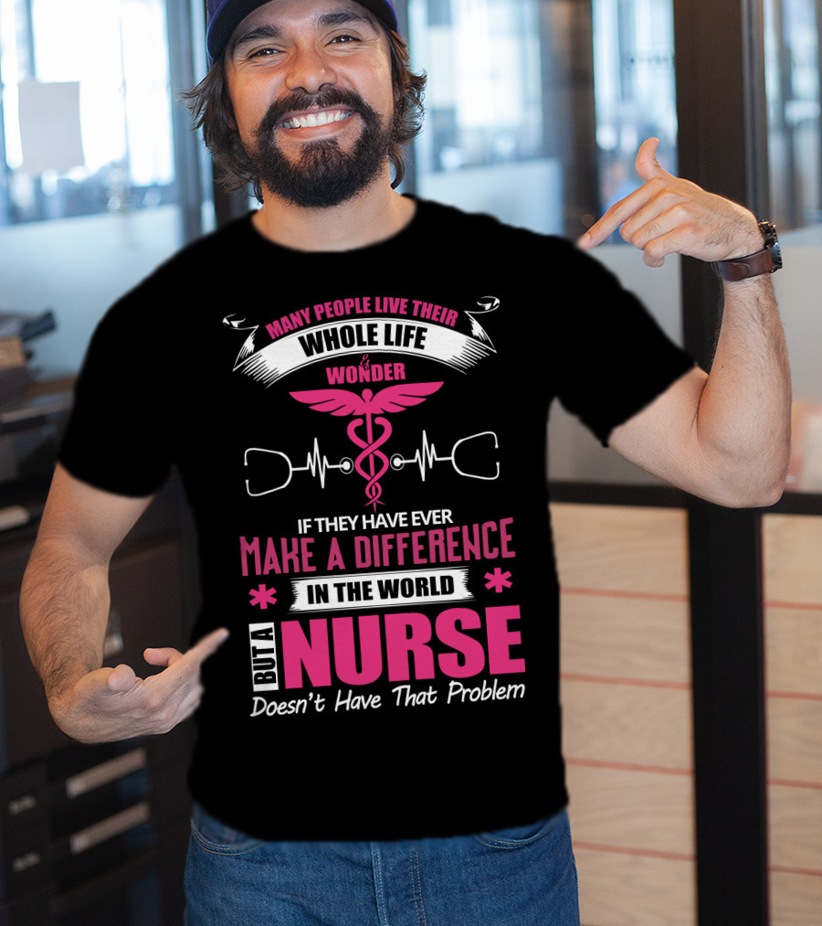 Many People Live Their Whole Life Wonder If They Have Ever Make A Difference But A Nurse Doesn't Have That Problem T-Shirt