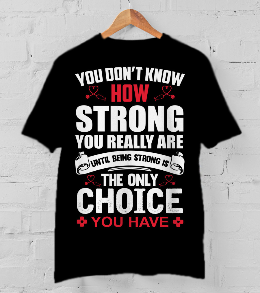 You Don't Know How Strong You Really Are Until Being Strong Is The Only Choice You Have Nurse T-Shirt