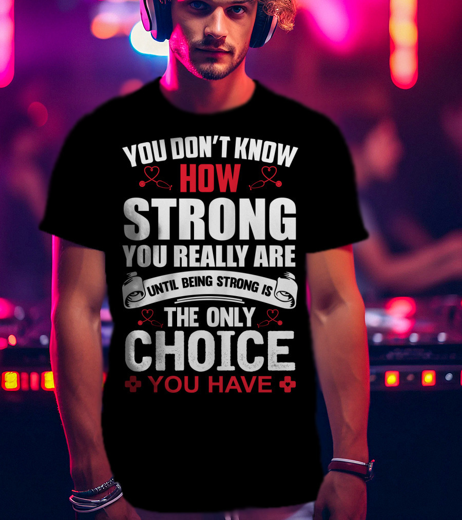 You Don't Know How Strong You Really Are Until Being Strong Is The Only Choice You Have Nurse T-Shirt