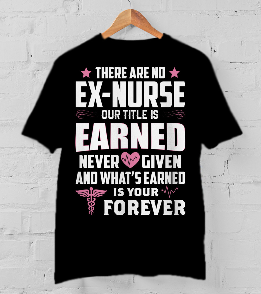There Are No Ex-Nurse Our Title Is Earned Never Given And What's Earned Is Your Forever T-Shirt