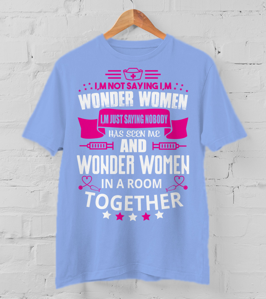 I'm Not Saying I'm Wonder Women I'm Just Saying Nobody Has Seen Me And Wonder Women In A Room Together T-Shirt