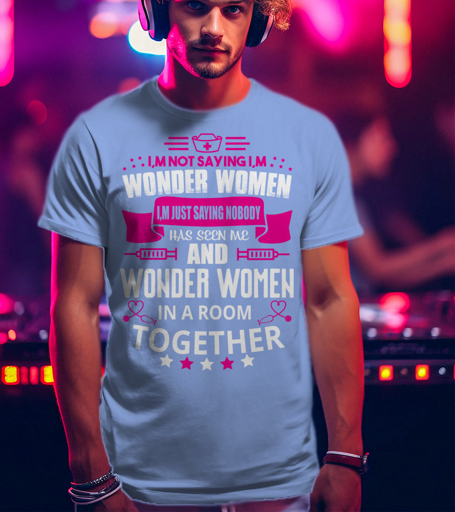 I'm Not Saying I'm Wonder Women I'm Just Saying Nobody Has Seen Me And Wonder Women In A Room Together T-Shirt