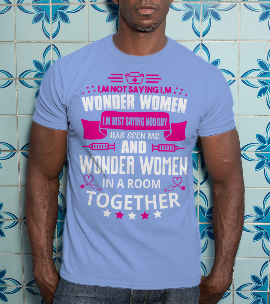 I'm Not Saying I'm Wonder Women I'm Just Saying Nobody Has Seen Me And Wonder Women In A Room Together T-Shirt