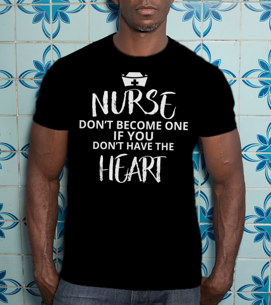 Nurse Don't Become One If You Don't Have The Heart Iconic Nursing Message With Nurse Cap T-Shirt
