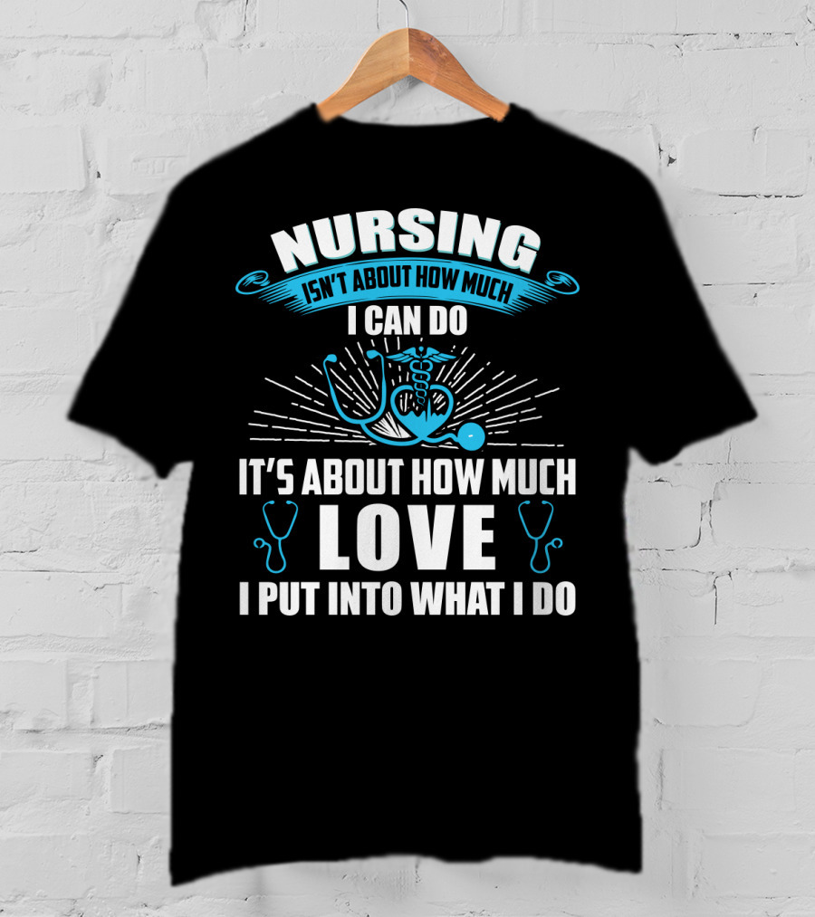 Nursing Isn't About How Much I Can Do It's About How Much Love I Put Into What I Do T-Shirt