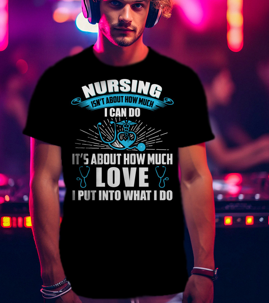 Nursing Isn't About How Much I Can Do It's About How Much Love I Put Into What I Do T-Shirt