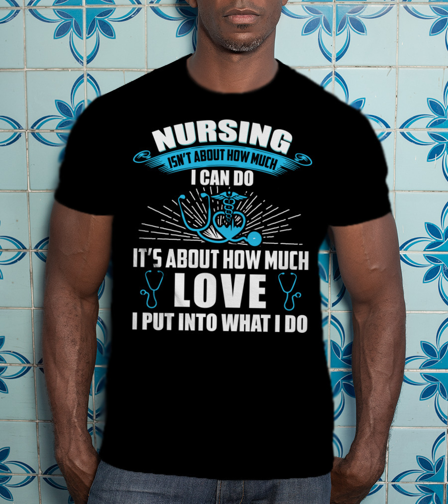 Nursing Isn't About How Much I Can Do It's About How Much Love I Put Into What I Do T-Shirt
