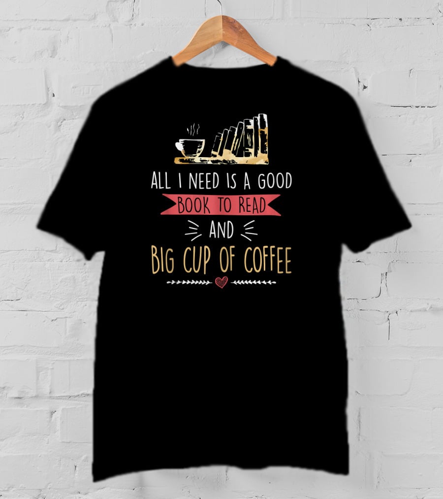 All I Need Is A Good Book To Read And Big Cup Of Coffee T-Shirt