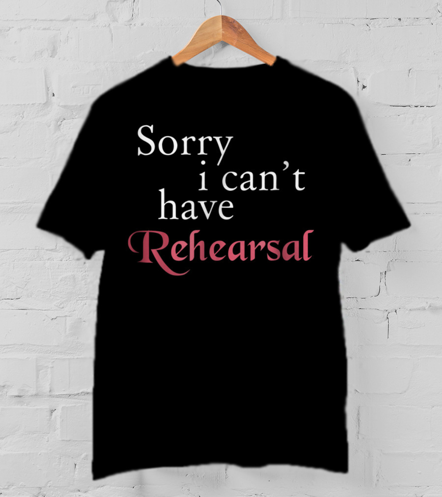 Sorry I Can't Have Rehearsal T-Shirt