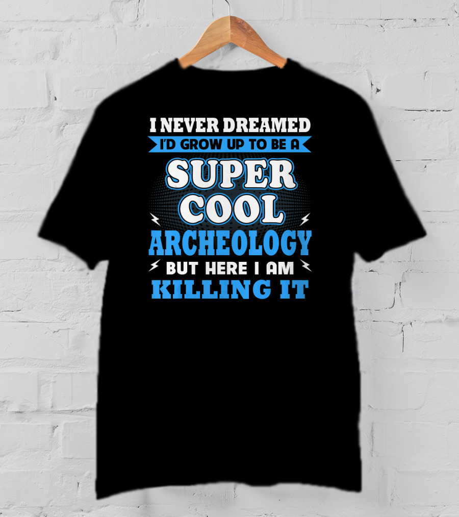 I Never Dreamed I'd Grow Up To Be A Super Cool Archeology But Here I Am Killing It T-Shirt