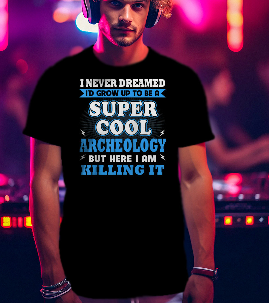 I Never Dreamed I'd Grow Up To Be A Super Cool Archeology But Here I Am Killing It T-Shirt