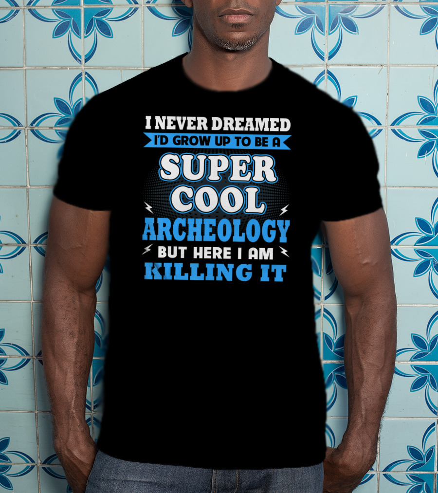 I Never Dreamed I'd Grow Up To Be A Super Cool Archeology But Here I Am Killing It T-Shirt