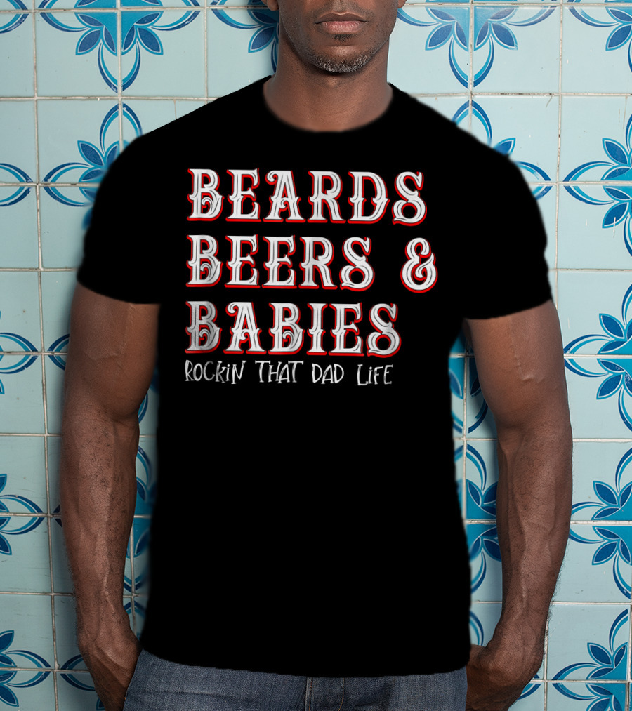 Beards Beers And Babies Rockin That Dad Life T-Shirt