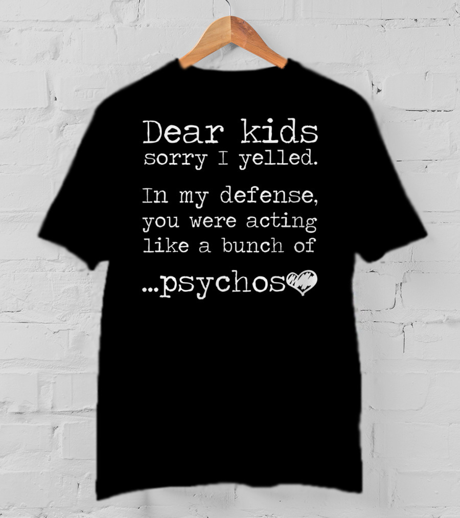 Dear Kids Sorry I Yelled In My Defense You Were Acting Like A Bunch Of Psychos T-Shirt