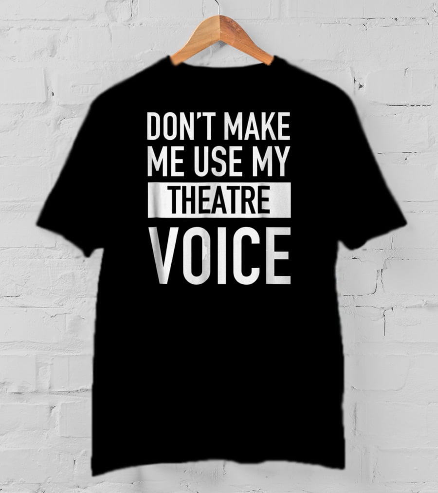 Don't Make Me Use My Theatre Voice T-Shirt