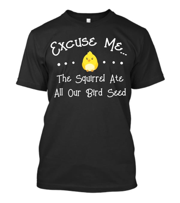 Excuse Me The Squirrel Ate All Our Bird Seed T-Shirt
