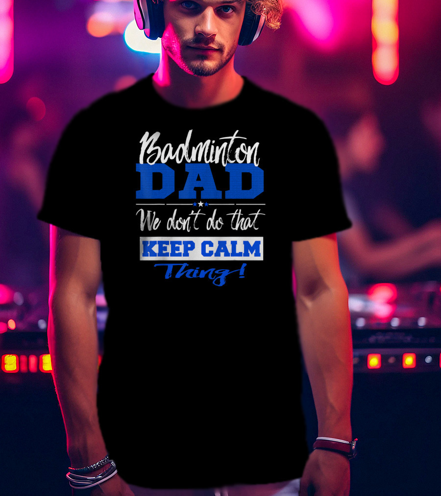 Badminton Dad We Don’t Do That Keep Calm Thing T-Shirt
