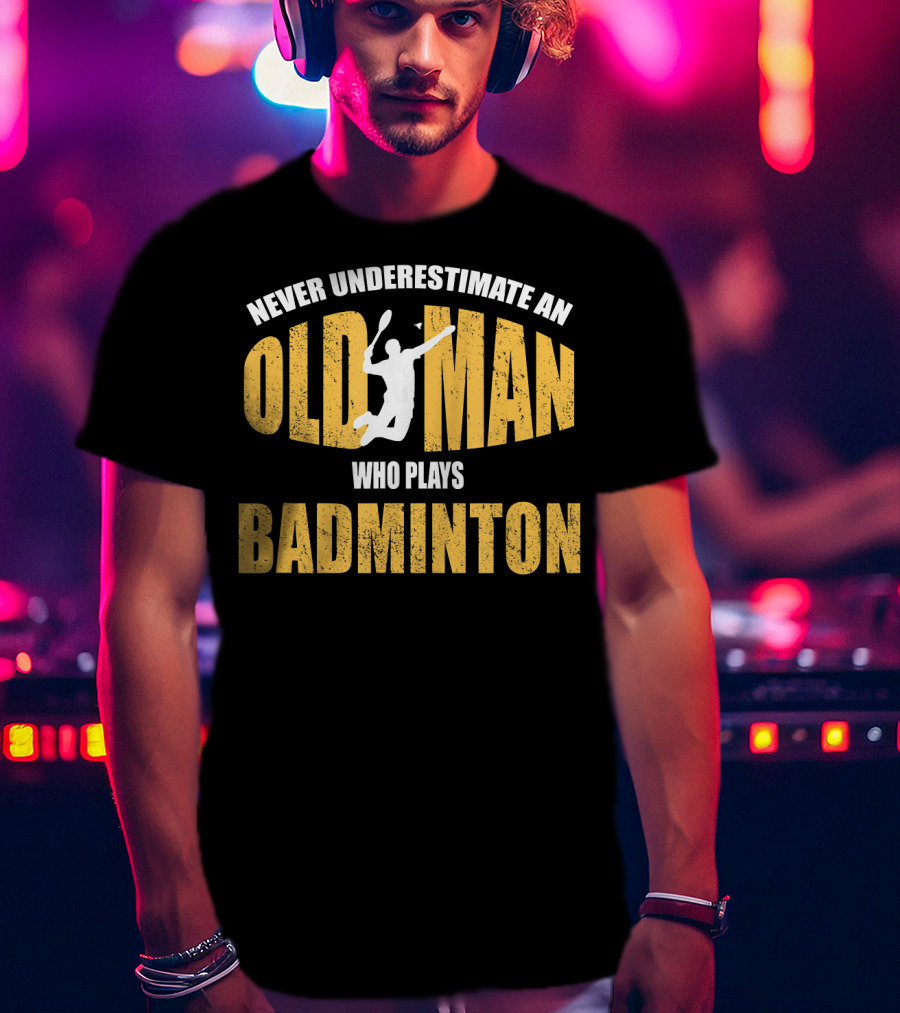 Never Underestimate An Old Man Who Plays Badminton T-Shirt