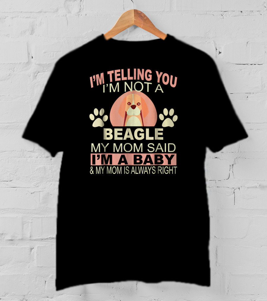 I'm Telling You I'm Not A Beagle My Mom Said I'm A Baby And My Mom Is Always Right T-Shirt