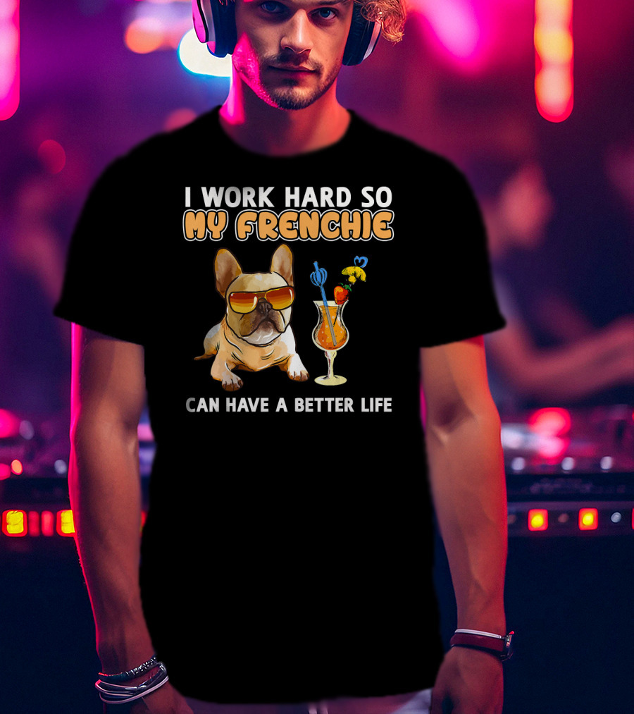 I Work Hard So My Frenchie Can Have A Better Life French Bulldog Fun T-Shirt