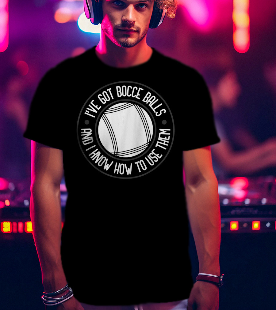 I've Got Bocce Balls And I Know How To Use Them Italian Bowling Humor T-Shirt