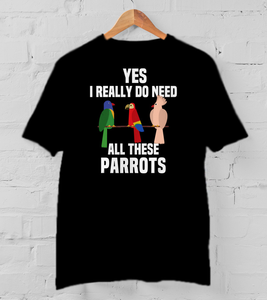 Yes I Really Do Need All These Parrots Bird Love T-Shirt