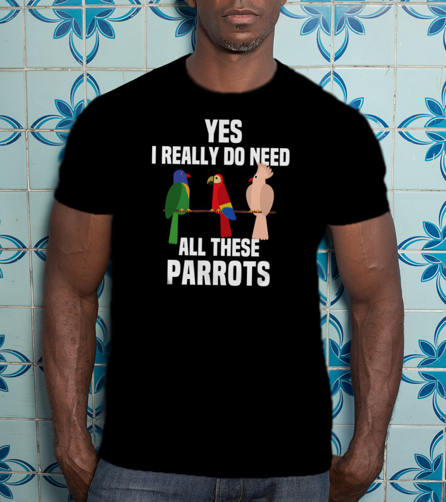 Yes I Really Do Need All These Parrots Bird Love T-Shirt