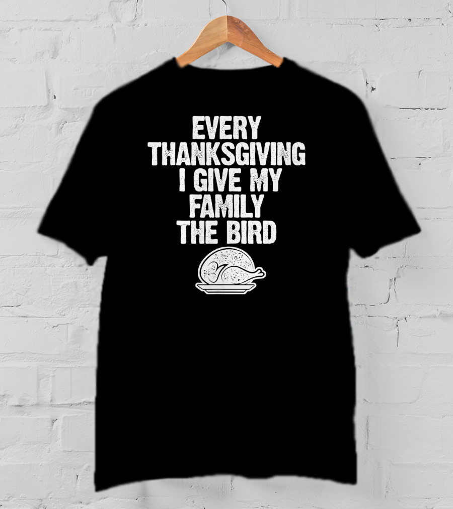Every Thanksgiving I Give My Family The Bird Turkey Humorous Saying T-Shirt