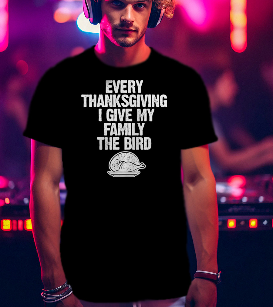 Every Thanksgiving I Give My Family The Bird Turkey Humorous Saying T-Shirt