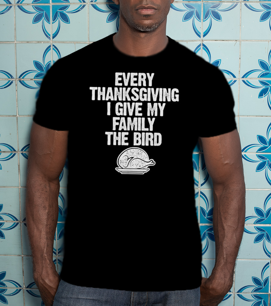Every Thanksgiving I Give My Family The Bird Turkey Humorous Saying T-Shirt