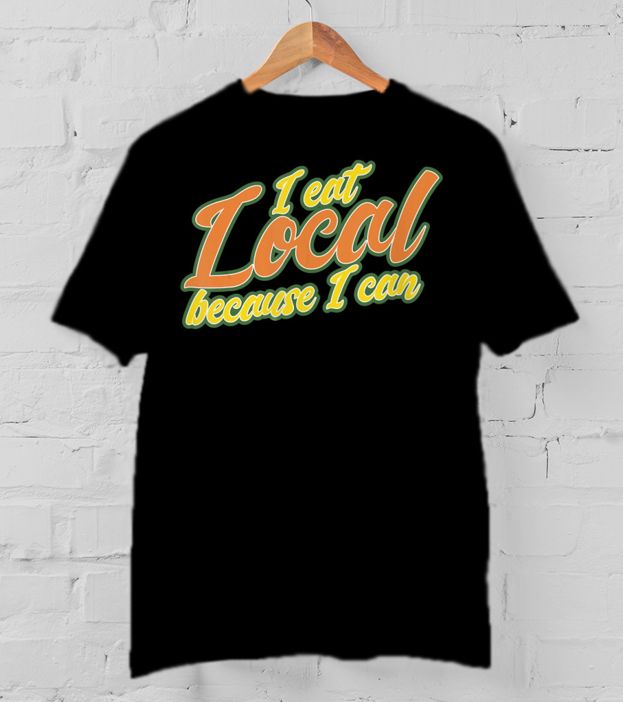 I Eat Local Because I Can T-Shirt