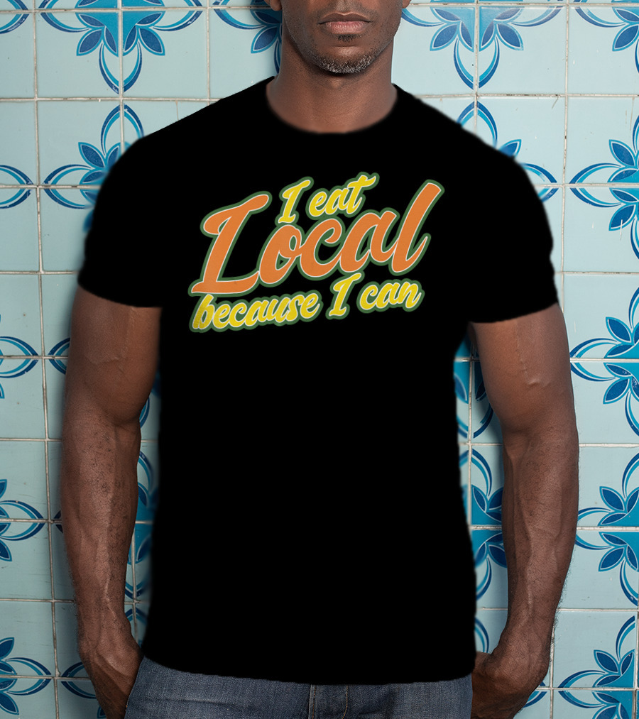 I Eat Local Because I Can T-Shirt