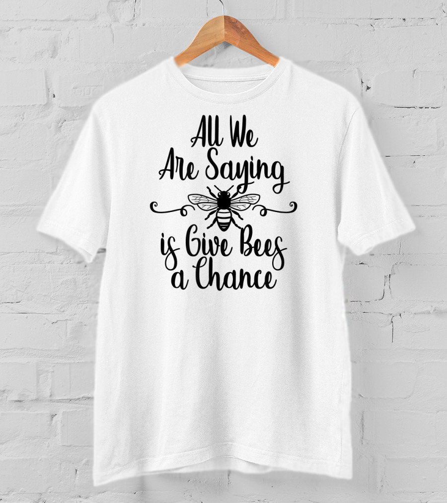 All We Are Saying Is Give Bees A Chance T-Shirt