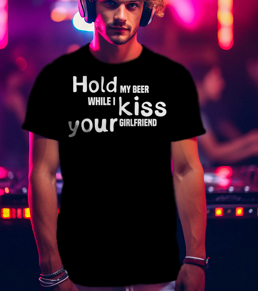 Hold My Beer While I Kiss Your Girlfriend Fun T-Shirt