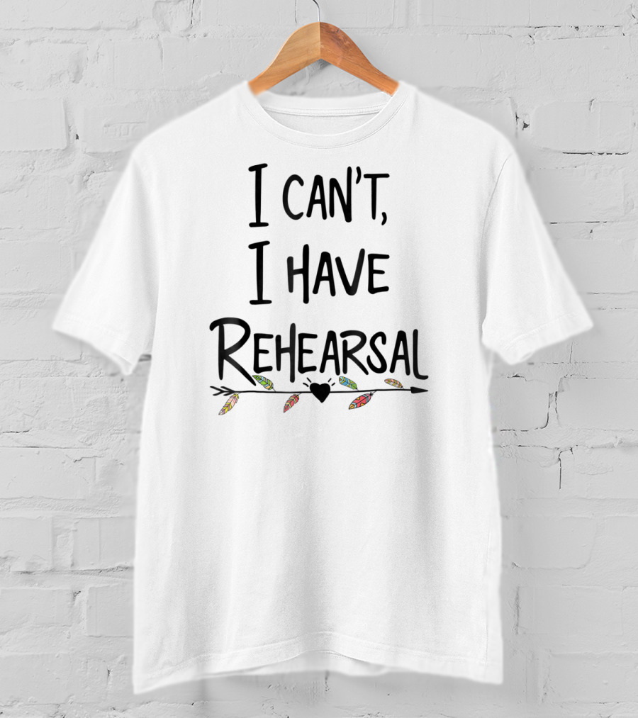 I Can't I Have Rehearsal Funny Drama Acting Feathers And Heart Arrow T-Shirt