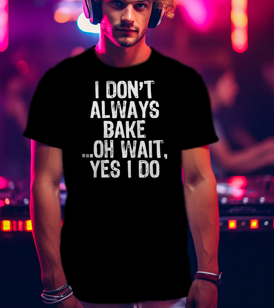 I Don't Always Bake Oh Wait Yes I Do Baking Enthusiast T-Shirt