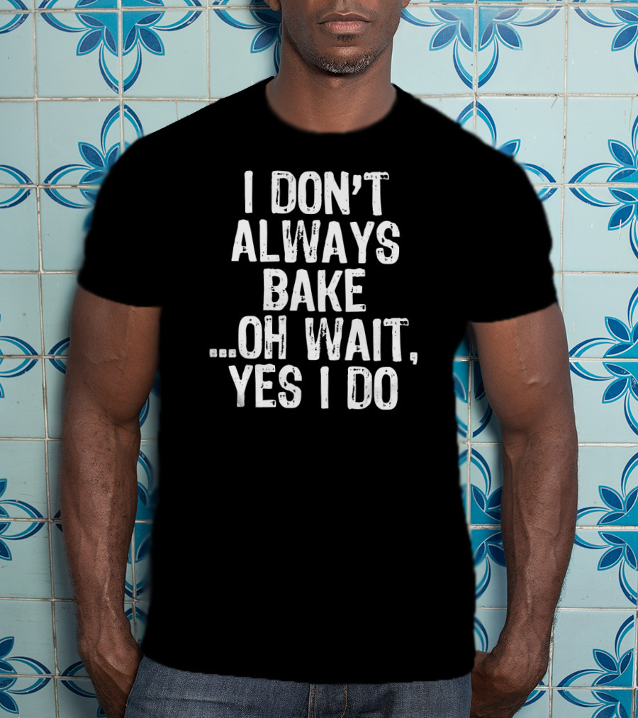 I Don't Always Bake Oh Wait Yes I Do Baking Enthusiast T-Shirt